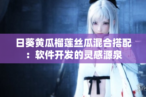 日葵黄瓜榴莲丝瓜混合搭配：软件开发的灵感源泉