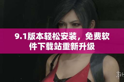 9.1版本轻松安装，免费软件下载站重新升级