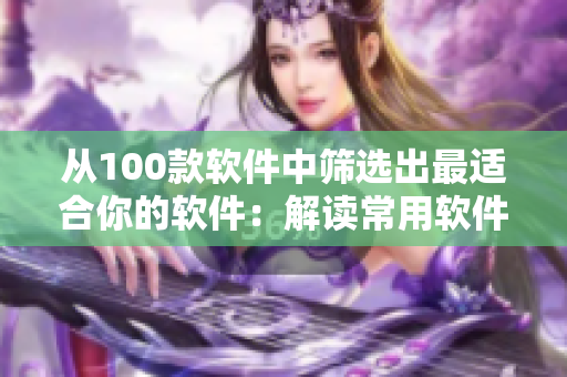 从100款软件中筛选出最适合你的软件：解读常用软件推荐大全