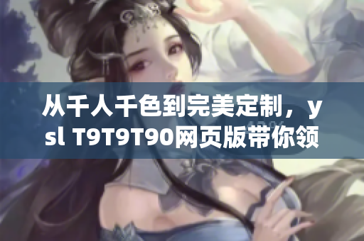 从千人千色到完美定制，ysl T9T9T90网页版带你领略个性化定制的魅力