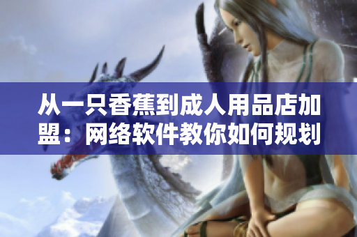 从一只香蕉到成人用品店加盟：网络软件教你如何规划和管理业务成本