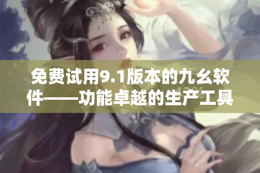 免费试用9.1版本的九幺软件——功能卓越的生产工具