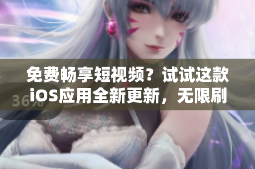 免费畅享短视频？试试这款iOS应用全新更新，无限刷机不限次！
