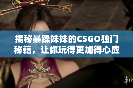 揭秘暴躁妹妹的CSGO独门秘籍，让你玩得更加得心应手