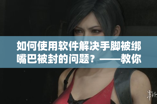 如何使用软件解决手脚被绑嘴巴被封的问题？——教你应对紧急情况