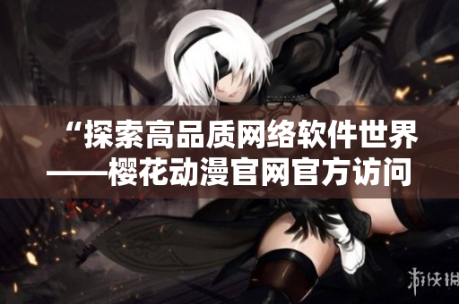 “探索高品质网络软件世界——樱花动漫官网官方访问指南”
