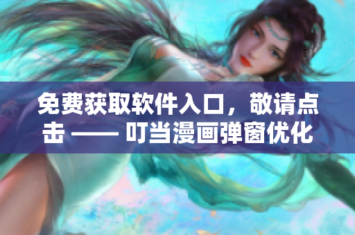 免费获取软件入口，敬请点击 —— 叮当漫画弹窗优化方案