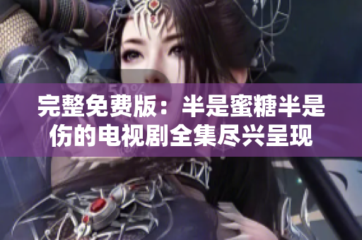 完整免费版：半是蜜糖半是伤的电视剧全集尽兴呈现