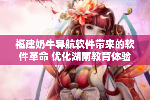福建奶牛导航软件带来的软件革命 优化湖南教育体验