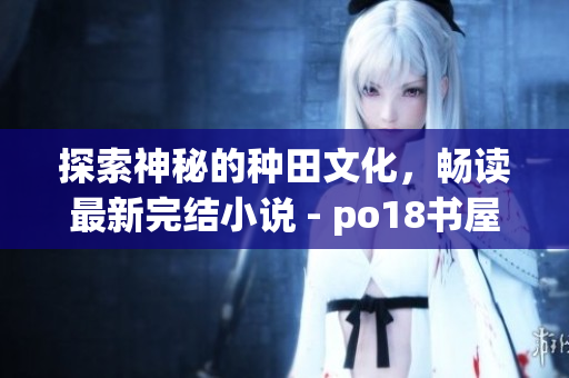 探索神秘的种田文化，畅读最新完结小说 - po18书屋