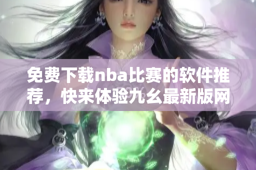 免费下载nba比赛的软件推荐，快来体验九幺最新版网站