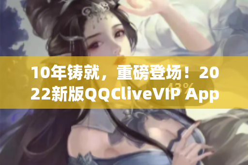 10年铸就，重磅登场！2022新版QQCliveVIP App震撼上线