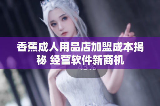 香蕉成人用品店加盟成本揭秘 经营软件新商机