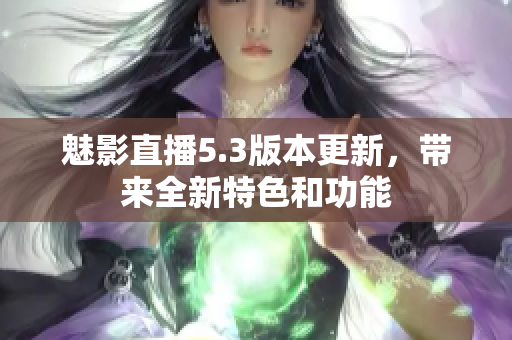 魅影直播5.3版本更新，带来全新特色和功能