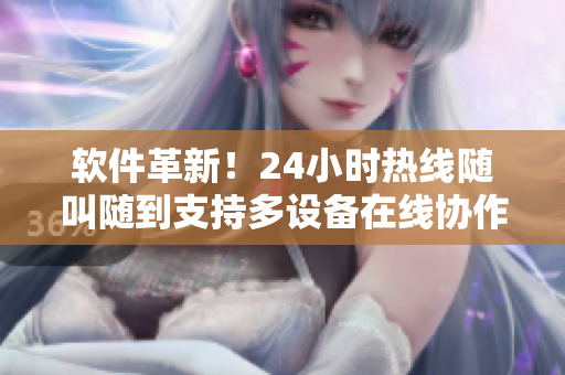 软件革新！24小时热线随叫随到支持多设备在线协作