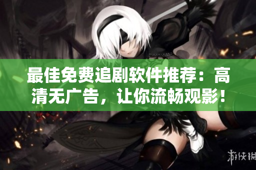 最佳免费追剧软件推荐：高清无广告，让你流畅观影！
