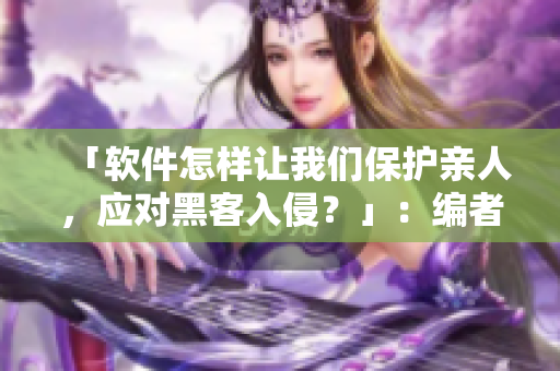 「软件怎样让我们保护亲人，应对黑客入侵？」：编者的建议