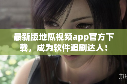最新版地瓜视频app官方下载，成为软件追剧达人！