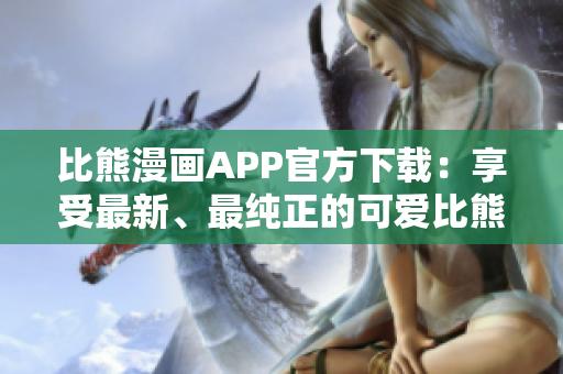 比熊漫画APP官方下载：享受最新、最纯正的可爱比熊漫画！