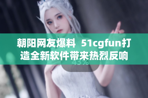 朝阳网友爆料  51cgfun打造全新软件带来热烈反响