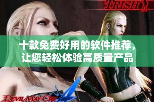 十款免费好用的软件推荐，让您轻松体验高质量产品