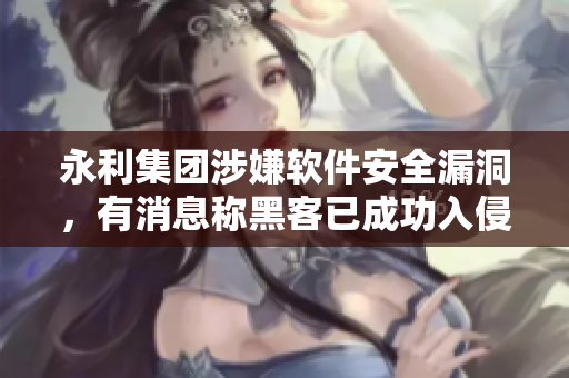 永利集团涉嫌软件安全漏洞，有消息称黑客已成功入侵，用户信息或已泄露
