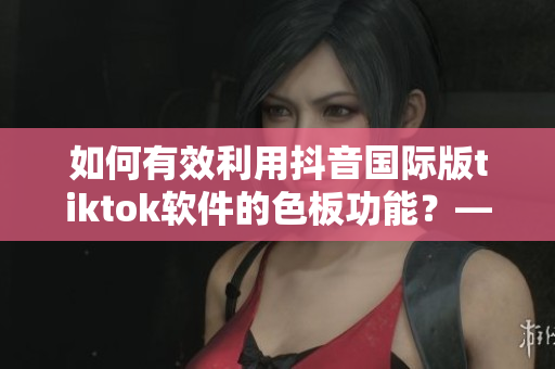 如何有效利用抖音国际版tiktok软件的色板功能？——实用使用指南