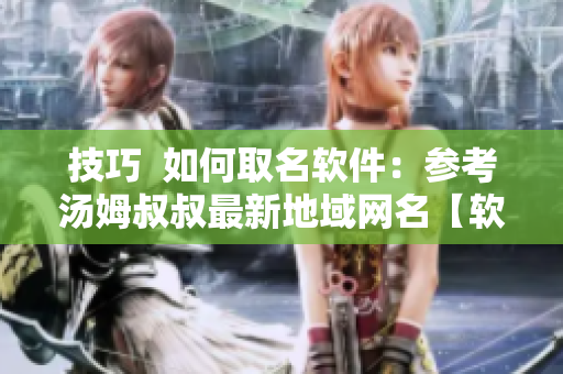 技巧  如何取名软件：参考汤姆叔叔最新地域网名【软件命名指南】