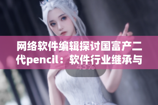 网络软件编辑探讨国富产二代pencil：软件行业继承与创新