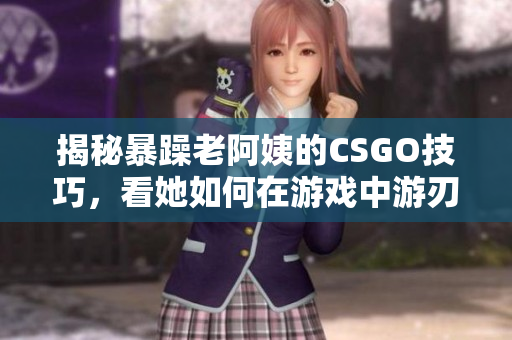 揭秘暴躁老阿姨的CSGO技巧，看她如何在游戏中游刃有余