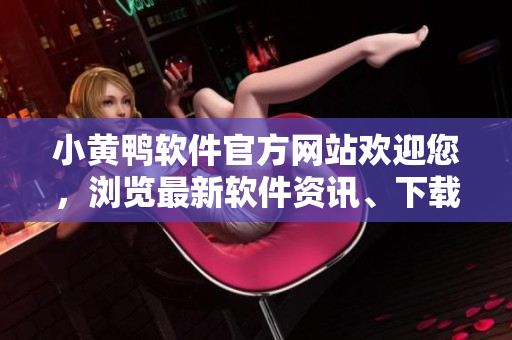 小黄鸭软件官方网站欢迎您，浏览最新软件资讯、下载指南！