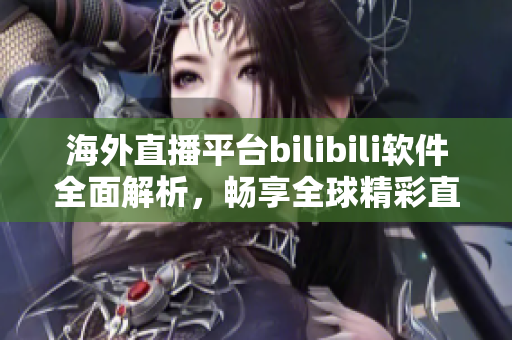 海外直播平台bilibili软件全面解析，畅享全球精彩直播内容