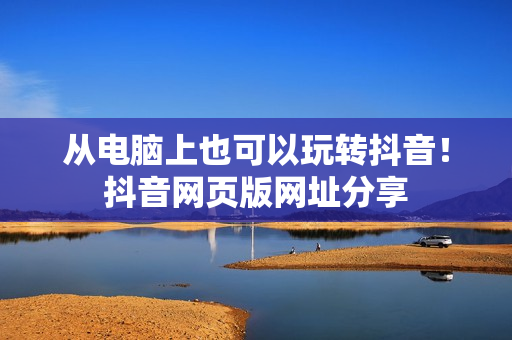 从电脑上也可以玩转抖音！抖音网页版网址分享