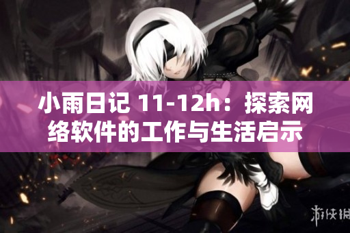 小雨日记 11-12h：探索网络软件的工作与生活启示
