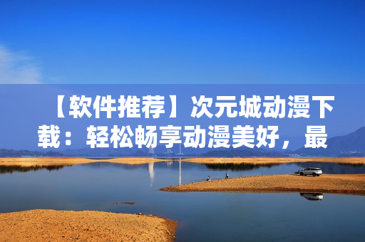 【软件推荐】次元城动漫下载：轻松畅享动漫美好，最新版本免费下载！