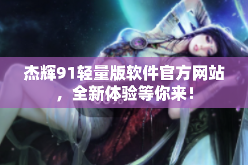 杰辉91轻量版软件官方网站，全新体验等你来！