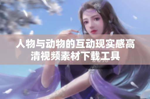 人物与动物的互动现实感高清视频素材下载工具