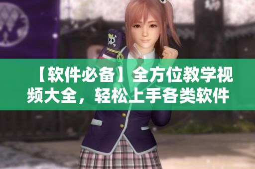 【软件必备】全方位教学视频大全，轻松上手各类软件！