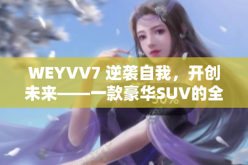 WEYVV7 逆袭自我，开创未来——一款豪华SUV的全方位解读