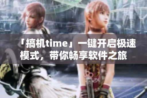「搞机time」一键开启极速模式，带你畅享软件之旅