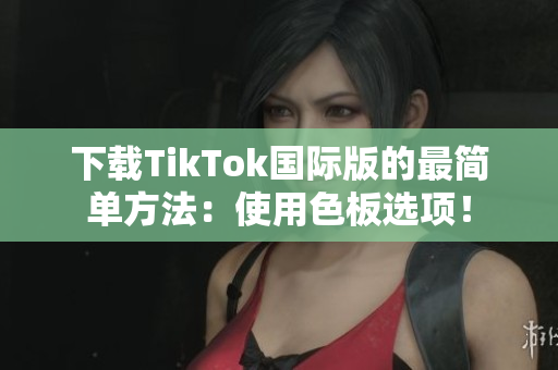 下载TikTok国际版的最简单方法：使用色板选项！