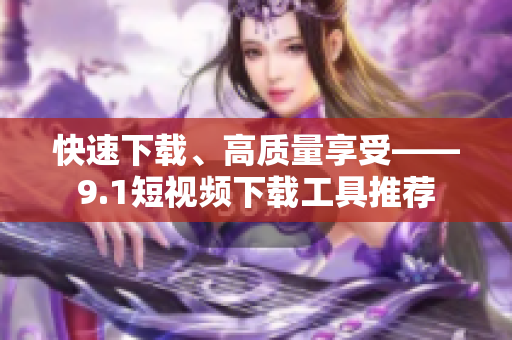 快速下载、高质量享受——9.1短视频下载工具推荐