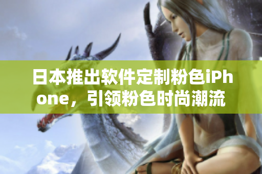 日本推出软件定制粉色iPhone，引领粉色时尚潮流