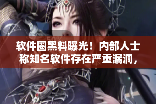 软件圈黑料曝光！内部人士称知名软件存在严重漏洞，外部人士猖獗攻击