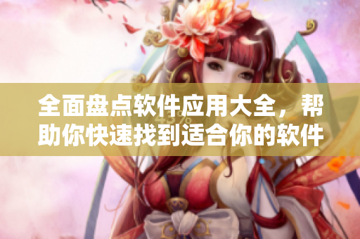 全面盘点软件应用大全，帮助你快速找到适合你的软件！