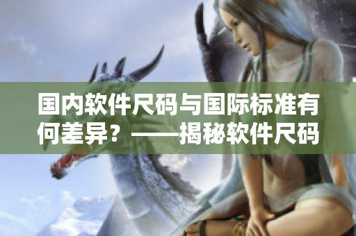 国内软件尺码与国际标准有何差异？——揭秘软件尺码与欧洲尺码的对比
