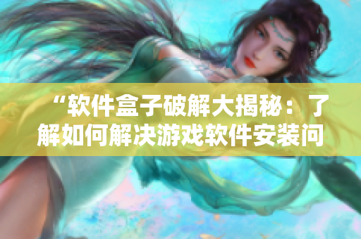 “软件盒子破解大揭秘：了解如何解决游戏软件安装问题”