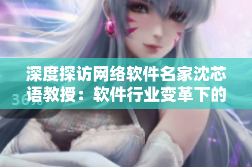 深度探访网络软件名家沈芯语教授：软件行业变革下的前沿思考