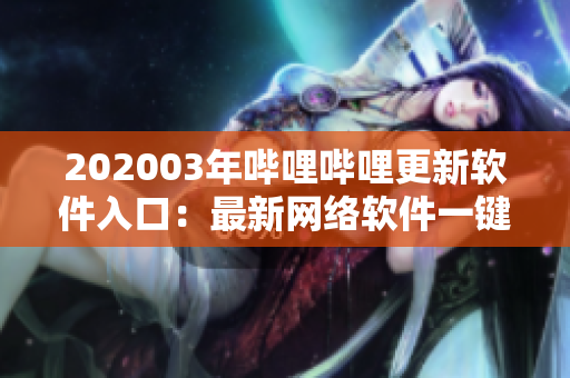202003年哔哩哔哩更新软件入口：最新网络软件一键推广通道