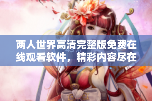 两人世界高清完整版免费在线观看软件，精彩内容尽在软件平台